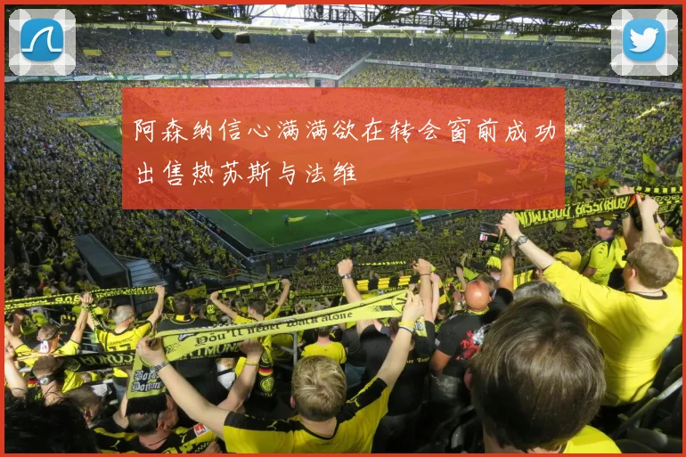 阿森纳信心满满欲在转会窗前成功出售热苏斯与法维
