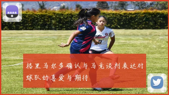 格里马尔多确认与马竞谈判表达对球队的喜爱与期待