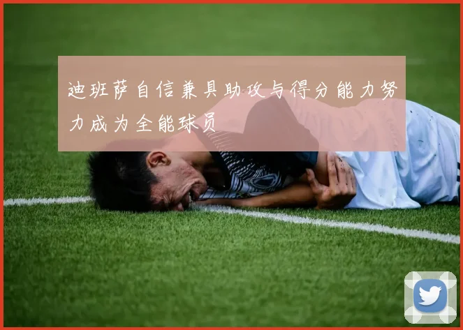 迪班萨自信兼具助攻与得分能力努力成为全能球员