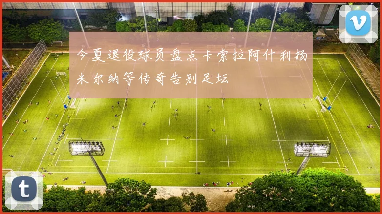 今夏退役球员盘点卡索拉阿什利扬米尔纳等传奇告别足坛