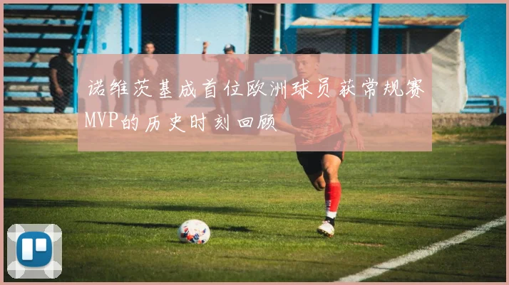 诺维茨基成首位欧洲球员获常规赛MVP的历史时刻回顾