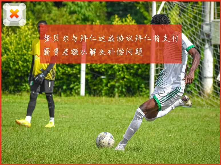 努贝尔与拜仁达成协议拜仁将支付薪资差额以解决补偿问题