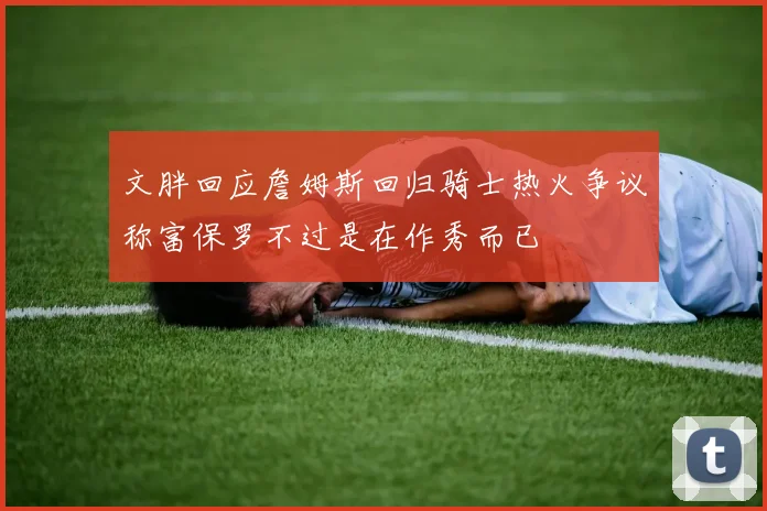 文胖回应詹姆斯回归骑士热火争议称富保罗不过是在作秀而已