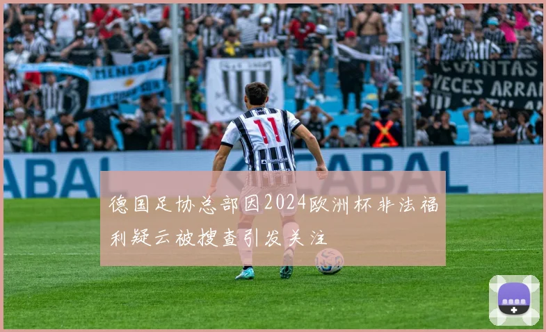 德国足协总部因2024欧洲杯非法福利疑云被搜查引发关注