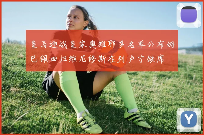 皇马迎战皇家奥维耶多名单公布姆巴佩回归维尼修斯在列卢宁缺席