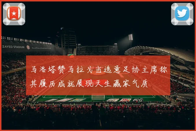 马洛塔赞马拉戈当选意足协主席称其履历成就展现天生赢家气质