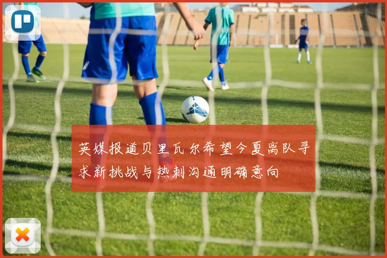 英媒报道贝里瓦尔希望今夏离队寻求新挑战与热刺沟通明确意向