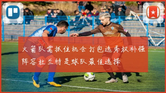 火箭队需抓住机会打包选秀权补强阵容杜兰特是球队最佳选择