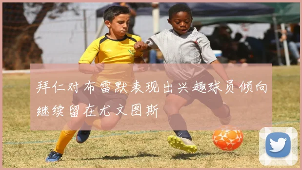 拜仁对布雷默表现出兴趣球员倾向继续留在尤文图斯