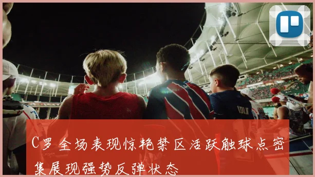 C罗全场表现惊艳禁区活跃触球点密集展现强势反弹状态
