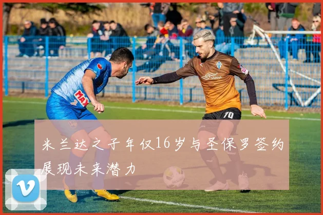 米兰达之子年仅16岁与圣保罗签约展现未来潜力