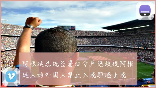 阿根廷总统签署法令严惩歧视阿根廷人的外国人禁止入境驱逐出境