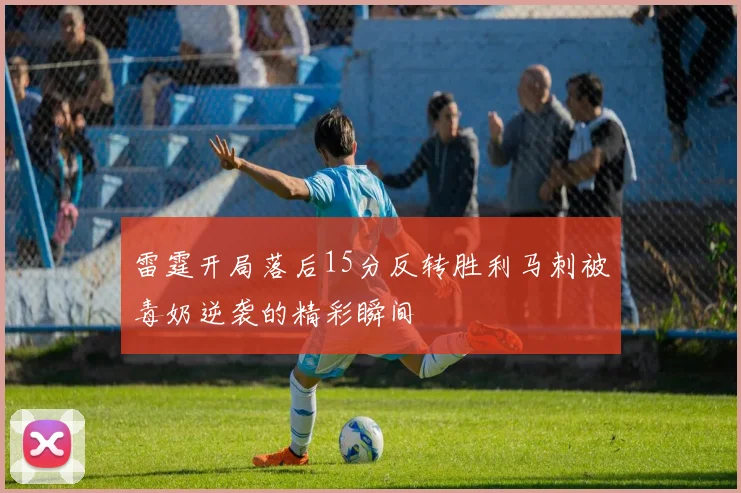 雷霆开局落后15分反转胜利马刺被毒奶逆袭的精彩瞬间