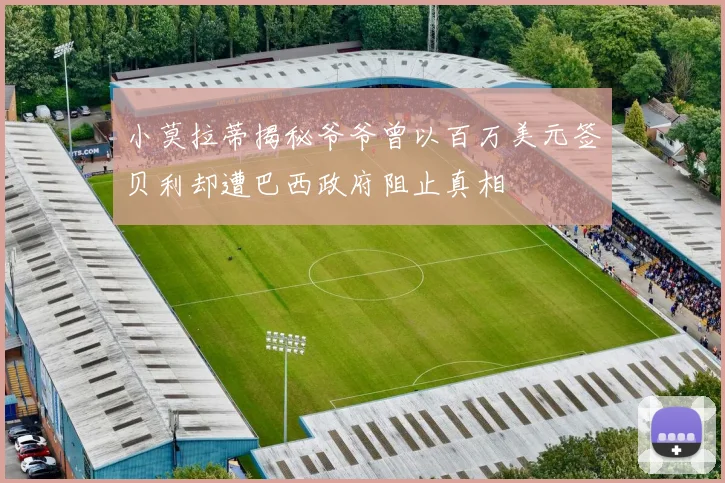 小莫拉蒂揭秘爷爷曾以百万美元签贝利却遭巴西政府阻止真相