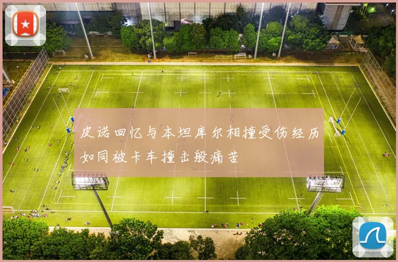 皮诺回忆与本坦库尔相撞受伤经历如同被卡车撞击般痛苦