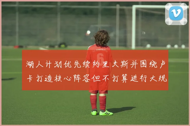 湖人计划优先续约里夫斯并围绕卢卡打造核心阵容但不打算进行大规模重建