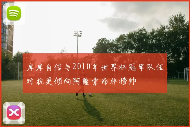 库库自信与2010年世界杯冠军队伍对抗更倾向阿隆索而非穆帅