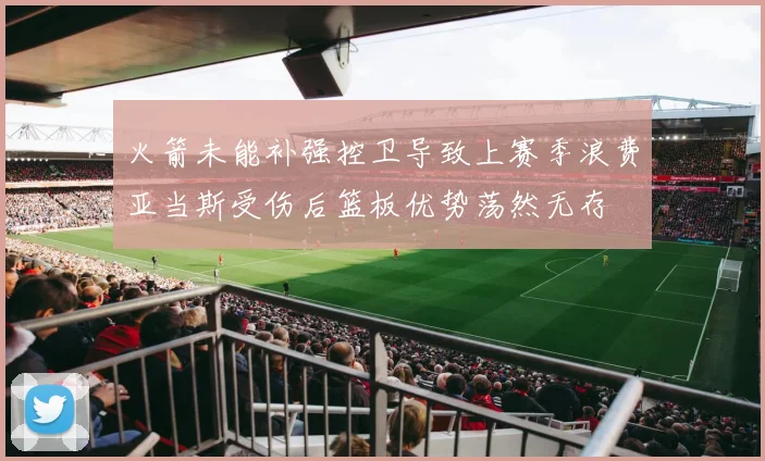 火箭未能补强控卫导致上赛季浪费亚当斯受伤后篮板优势荡然无存